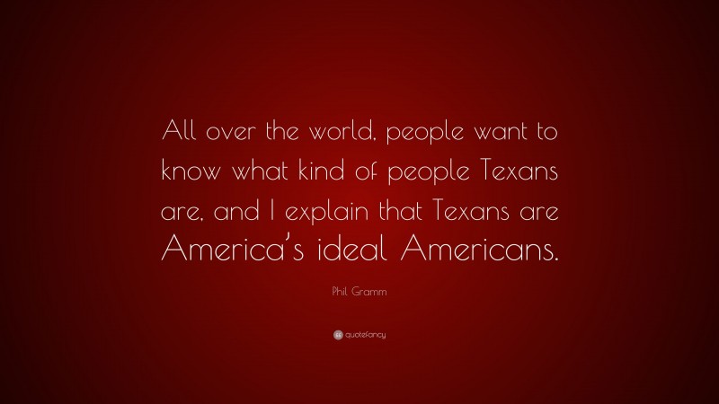 Phil Gramm Quote: “All over the world, people want to know what kind of people Texans are, and I explain that Texans are America’s ideal Americans.”