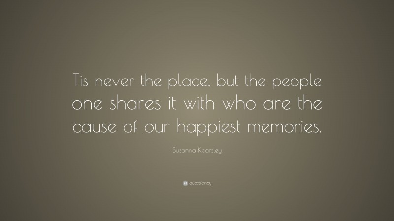 Susanna Kearsley Quote: “Tis never the place, but the people one shares it with who are the cause of our happiest memories.”