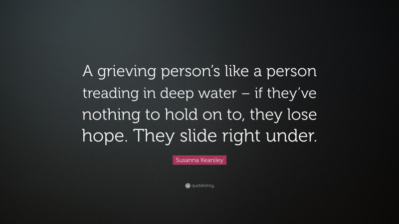 Susanna Kearsley Quote: “A grieving person’s like a person treading in deep water – if they’ve nothing to hold on to, they lose hope. They slide right under.”