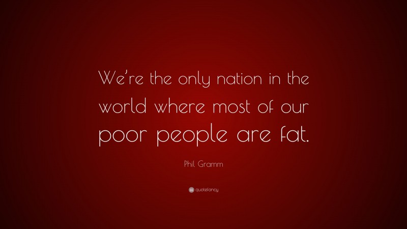 Phil Gramm Quote: “We’re the only nation in the world where most of our poor people are fat.”