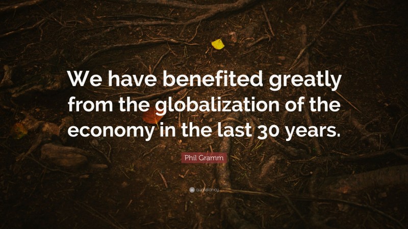 Phil Gramm Quote: “We have benefited greatly from the globalization of the economy in the last 30 years.”