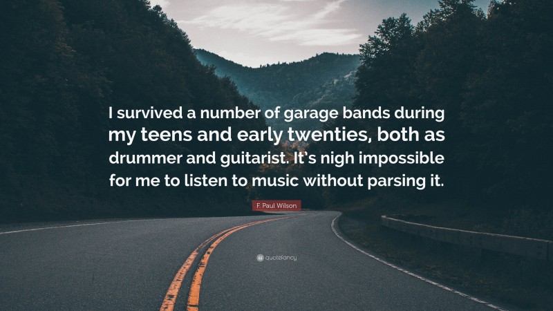 F. Paul Wilson Quote: “I survived a number of garage bands during my teens and early twenties, both as drummer and guitarist. It’s nigh impossible for me to listen to music without parsing it.”