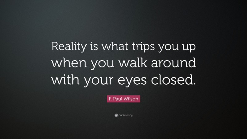 F. Paul Wilson Quote: “Reality is what trips you up when you walk around with your eyes closed.”