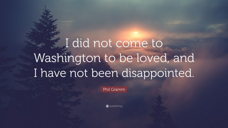 Phil Gramm Quote: “I did not come to Washington to be loved, and I have not been disappointed.”