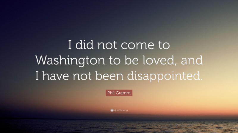 Phil Gramm Quote: “I did not come to Washington to be loved, and I have not been disappointed.”