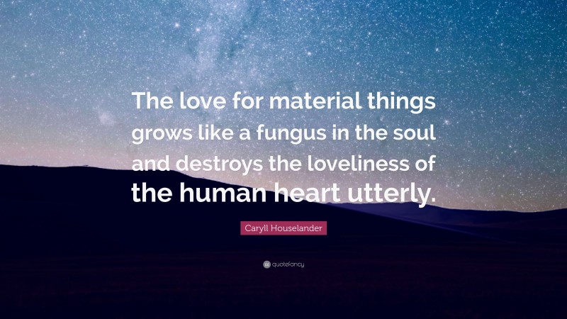 Caryll Houselander Quote: “The love for material things grows like a fungus in the soul and destroys the loveliness of the human heart utterly.”