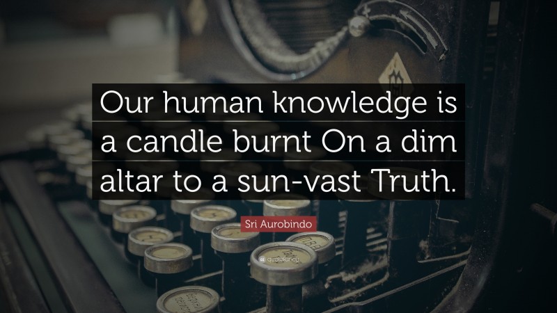 Sri Aurobindo Quote: “Our human knowledge is a candle burnt On a dim altar to a sun-vast Truth.”