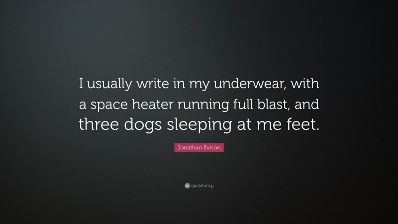 Jonathan Evison Quote: “I usually write in my underwear, with a space heater running full blast, and three dogs sleeping at me feet.”