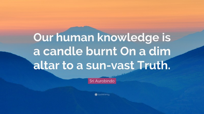 Sri Aurobindo Quote: “Our human knowledge is a candle burnt On a dim altar to a sun-vast Truth.”