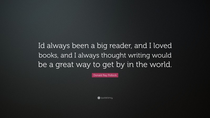 Donald Ray Pollock Quote: “Id always been a big reader, and I loved books, and I always thought writing would be a great way to get by in the world.”