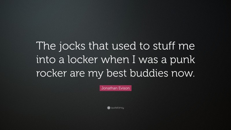 Jonathan Evison Quote: “The jocks that used to stuff me into a locker when I was a punk rocker are my best buddies now.”