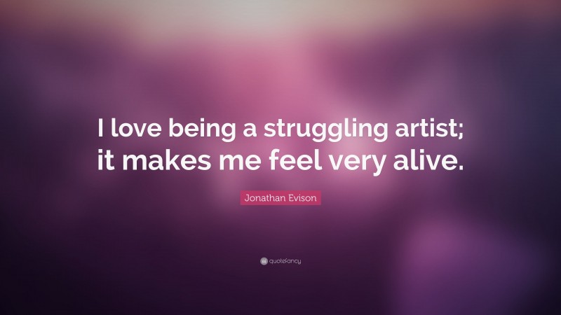 Jonathan Evison Quote: “I love being a struggling artist; it makes me feel very alive.”