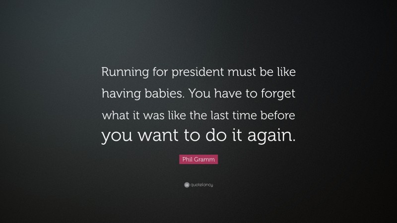 Phil Gramm Quote: “Running for president must be like having babies. You have to forget what it was like the last time before you want to do it again.”