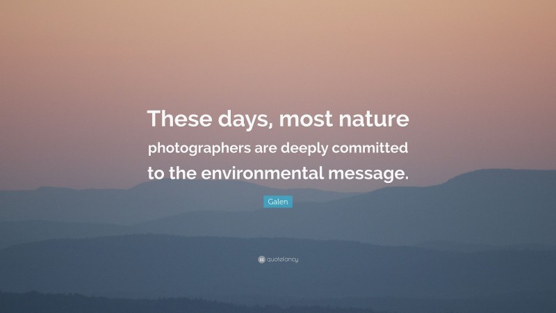 Galen Quote: “These days, most nature photographers are deeply committed to the environmental message.”