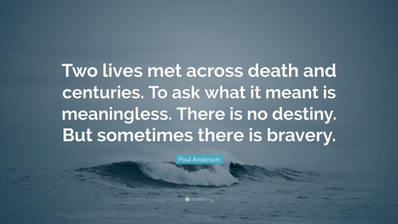 Poul Anderson Quote: “Two lives met across death and centuries. To ask what it meant is meaningless. There is no destiny. But sometimes there is bravery.”