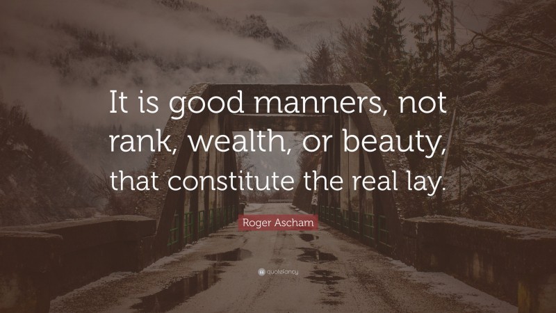 Roger Ascham Quote: “It is good manners, not rank, wealth, or beauty, that constitute the real lay.”