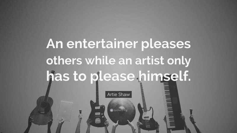 Artie Shaw Quote: “An entertainer pleases others while an artist only has to please himself.”