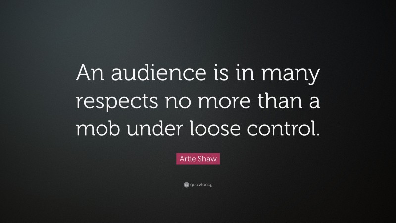 Artie Shaw Quote: “An audience is in many respects no more than a mob under loose control.”