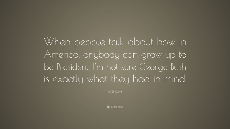 Will Durst Quote: “When people talk about how in America, anybody can grow up to be President, I’m not sure George Bush is exactly what they had in mind.”