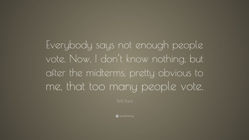 Will Durst Quote: “Everybody says not enough people vote. Now, I don’t know nothing, but after the midterms, pretty obvious to me, that too many people vote.”
