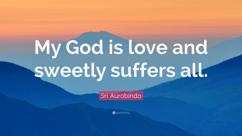 Sri Aurobindo Quote: “My God is love and sweetly suffers all.”