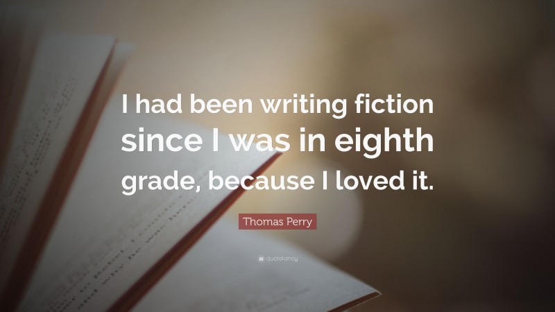 Thomas Perry Quote: “I had been writing fiction since I was in eighth grade, because I loved it.”