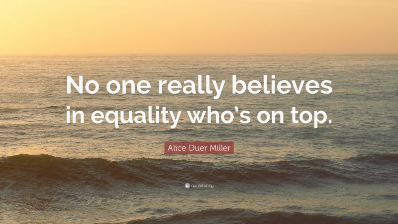 Alice Duer Miller Quote: “No one really believes in equality who’s on top.”