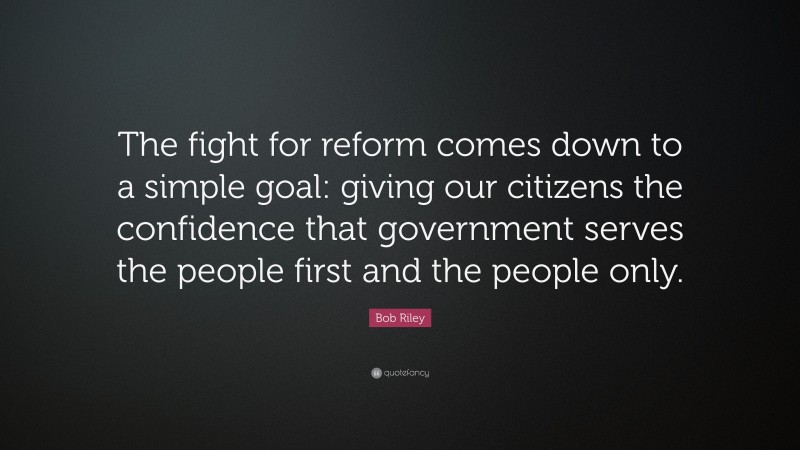Bob Riley Quote: “The fight for reform comes down to a simple goal: giving our citizens the confidence that government serves the people first and the people only.”