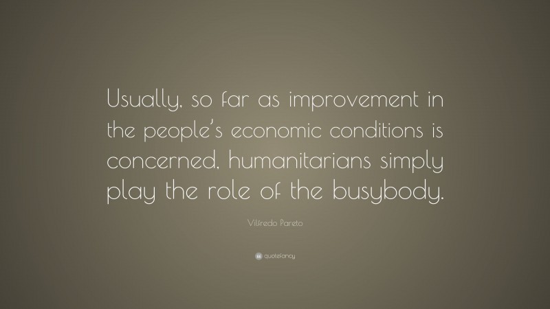 Vilfredo Pareto Quote: “Usually, so far as improvement in the people’s economic conditions is concerned, humanitarians simply play the role of the busybody.”