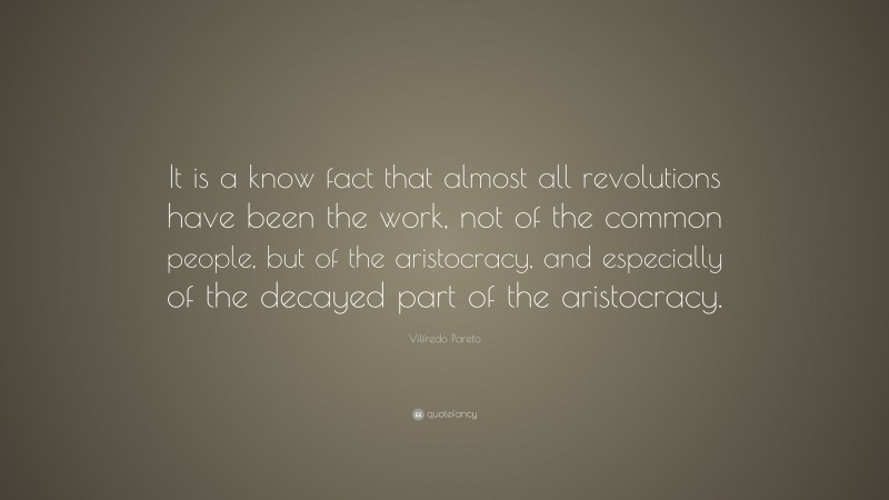 Vilfredo Pareto Quote: “It is a know fact that almost all revolutions have been the work, not of the common people, but of the aristocracy, and especially of the decayed part of the aristocracy.”
