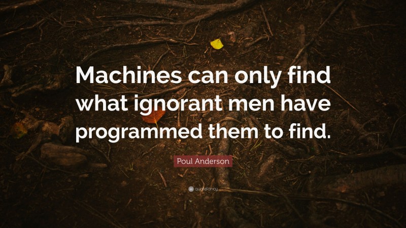 Poul Anderson Quote: “Machines can only find what ignorant men have programmed them to find.”