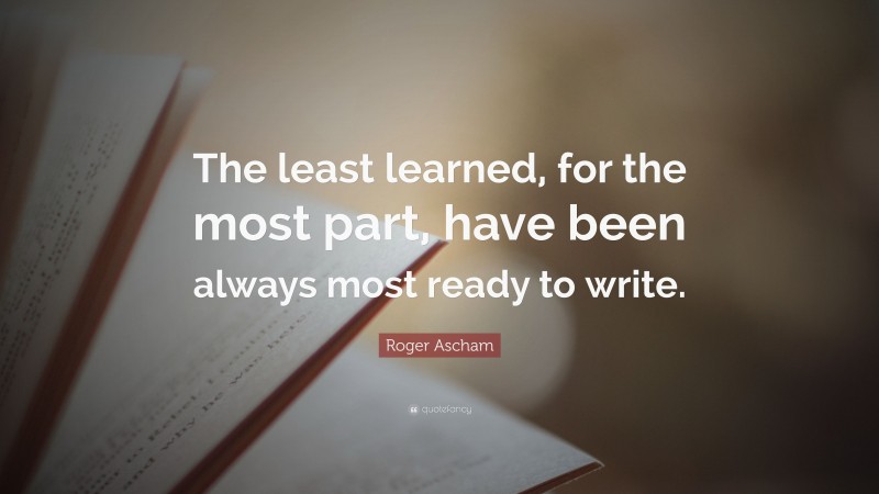 Roger Ascham Quote: “The least learned, for the most part, have been always most ready to write.”