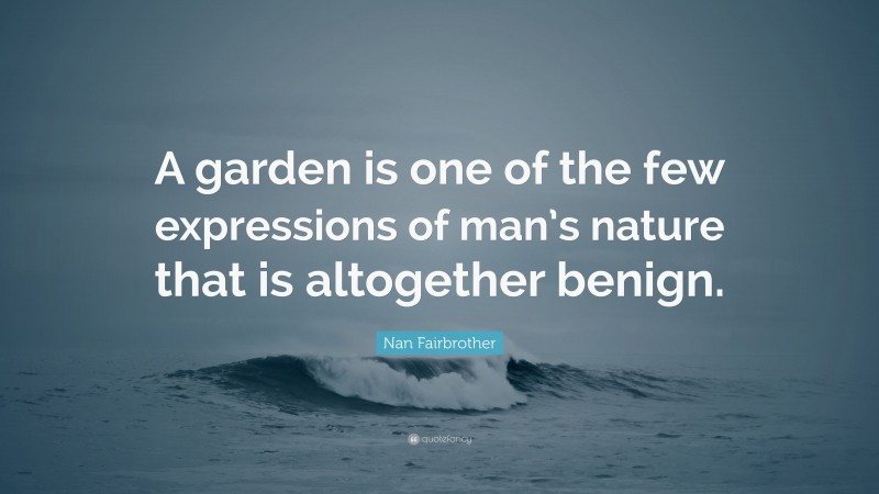 Nan Fairbrother Quote: “A garden is one of the few expressions of man’s nature that is altogether benign.”