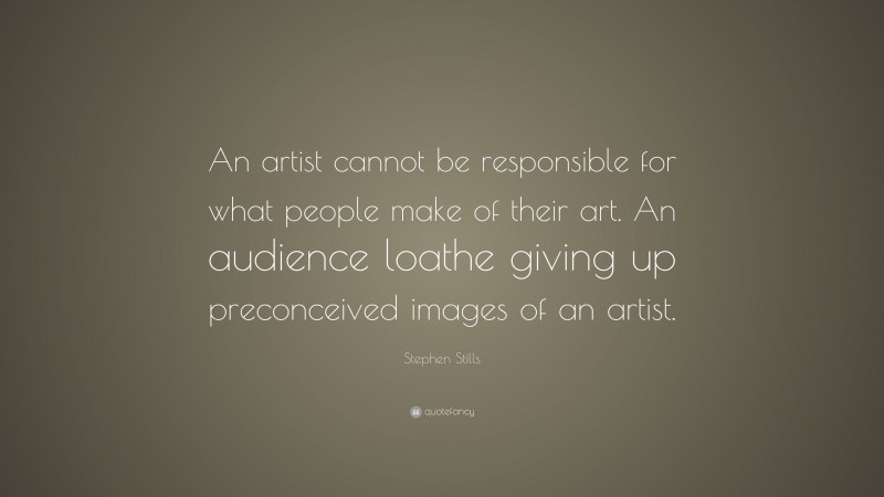 Stephen Stills Quote: “An artist cannot be responsible for what people make of their art. An audience loathe giving up preconceived images of an artist.”