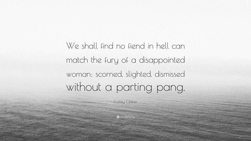 Colley Cibber Quote: “We shall find no fiend in hell can match the fury of a disappointed woman; scorned, slighted, dismissed without a parting pang.”