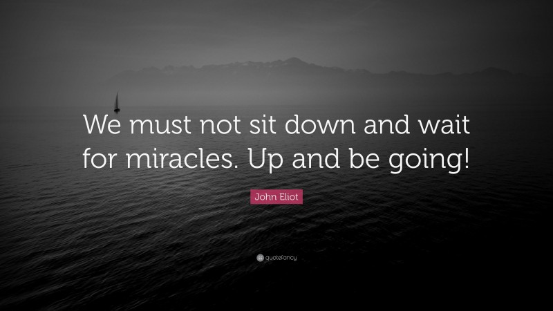 John Eliot Quote: “We must not sit down and wait for miracles. Up and be going!”