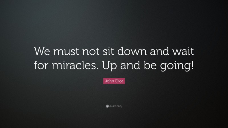John Eliot Quote: “We must not sit down and wait for miracles. Up and be going!”