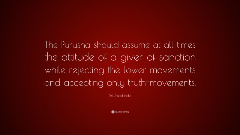 Sri Aurobindo Quote: “The Purusha should assume at all times the attitude of a giver of sanction while rejecting the lower movements and accepting only truth-movements.”