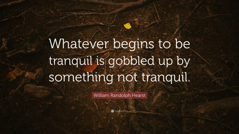 William Randolph Hearst Quote: “Whatever begins to be tranquil is gobbled up by something not tranquil.”