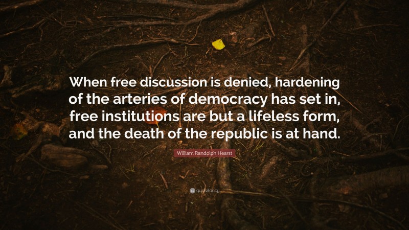 William Randolph Hearst Quote: “When free discussion is denied, hardening of the arteries of democracy has set in, free institutions are but a lifeless form, and the death of the republic is at hand.”