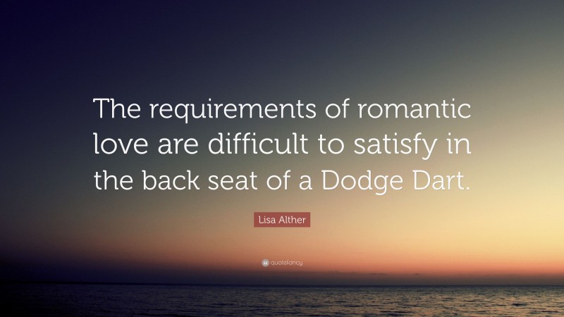 Lisa Alther Quote: “The requirements of romantic love are difficult to satisfy in the back seat of a Dodge Dart.”