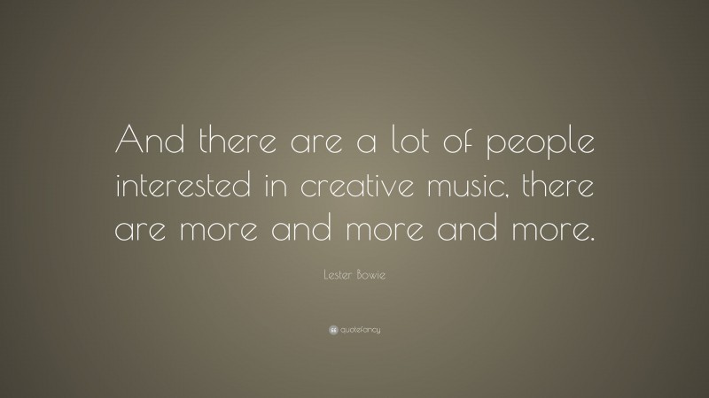 Lester Bowie Quote: “And there are a lot of people interested in creative music, there are more and more and more.”