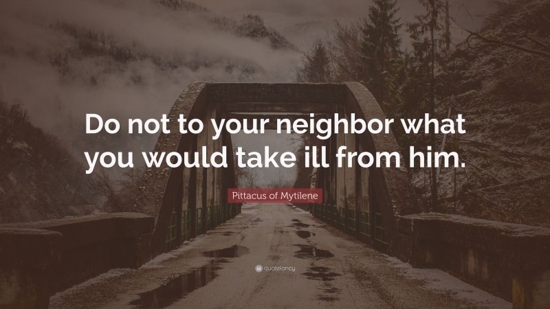 Pittacus of Mytilene Quote: “Do not to your neighbor what you would take ill from him.”