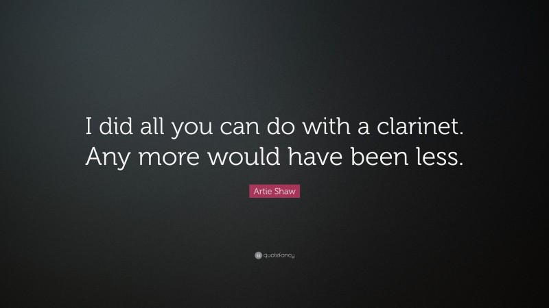 Artie Shaw Quote: “I did all you can do with a clarinet. Any more would have been less.”