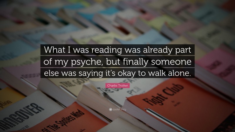 Charlie Trotter Quote: “What I was reading was already part of my psyche, but finally someone else was saying it’s okay to walk alone.”