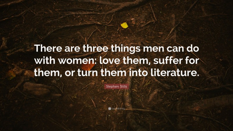 Stephen Stills Quote: “There are three things men can do with women: love them, suffer for them, or turn them into literature.”
