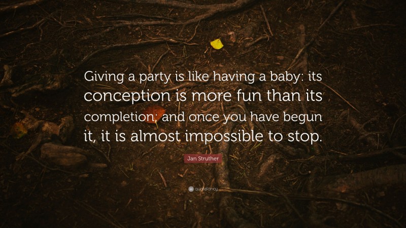 Jan Struther Quote: “Giving a party is like having a baby: its conception is more fun than its completion; and once you have begun it, it is almost impossible to stop.”