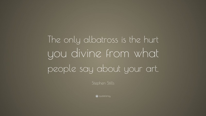 Stephen Stills Quote: “The only albatross is the hurt you divine from what people say about your art.”