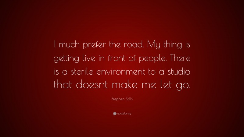 Stephen Stills Quote: “I much prefer the road. My thing is getting live in front of people. There is a sterile environment to a studio that doesnt make me let go.”