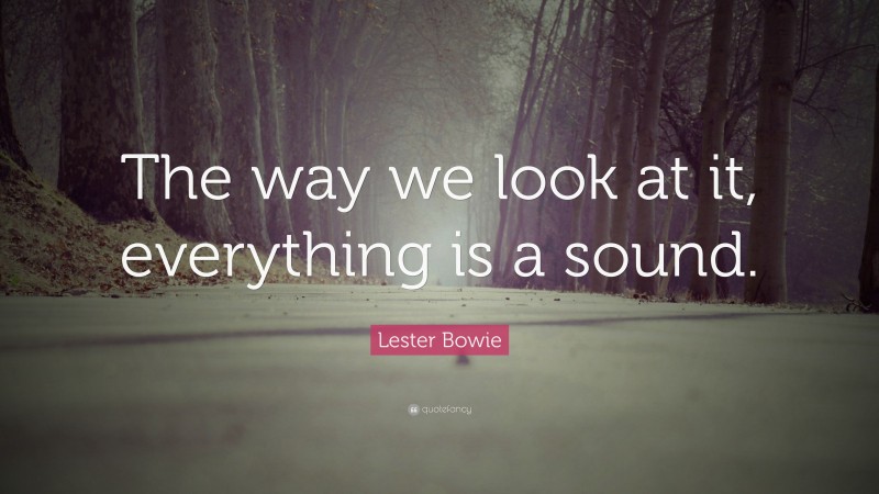 Lester Bowie Quote: “The way we look at it, everything is a sound.”